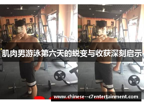 肌肉男游泳第六天的蜕变与收获深刻启示 肌肉男游泳第六天的蜕变与收获深刻启示
