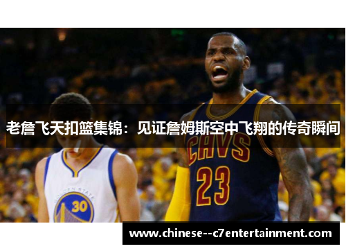 老詹飞天扣篮集锦：见证詹姆斯空中飞翔的传奇瞬间