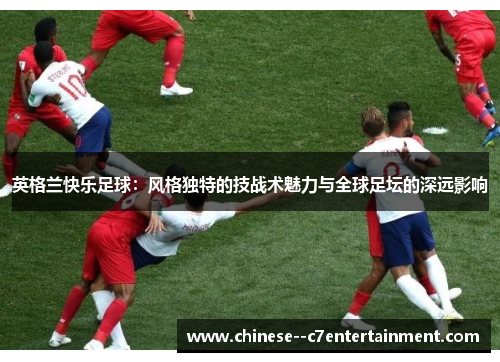 英格兰快乐足球:风格独特的技战术魅力与全球足坛的深远影响 英格兰快乐足球:风格独特的技战术魅力与全球足坛的深远影响