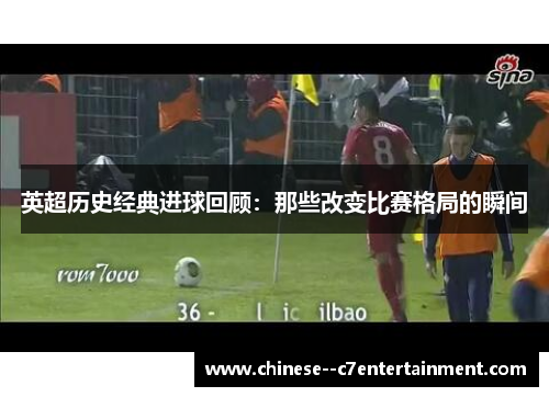 英超历史经典进球回顾:那些改变比赛格局的瞬间 英超历史经典进球回顾:那些改变比赛格局的瞬间