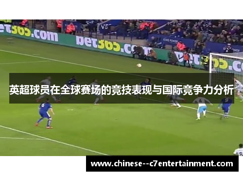 英超球员在全球赛场的竞技表现与国际竞争力分析 英超球员在全球赛场的竞技表现与国际竞争力分析