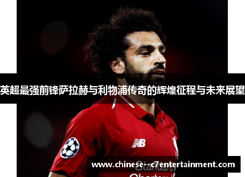 英超最强前锋萨拉赫与利物浦传奇的辉煌征程与未来展望