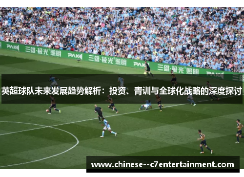英超球队未来发展趋势解析:投资、青训与全球化战略的深度探讨 英超球队未来发展趋势解析:投资、青训与全球化战略的深度探讨