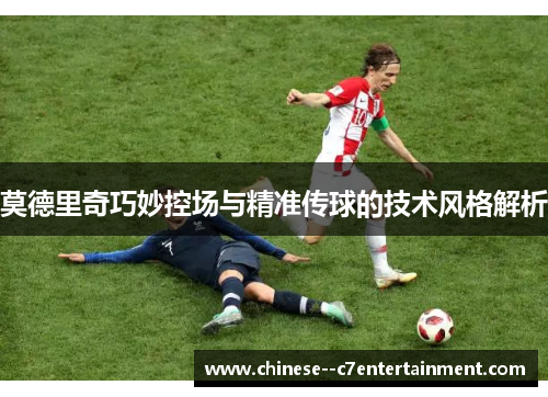莫德里奇巧妙控场与精准传球的技术风格解析