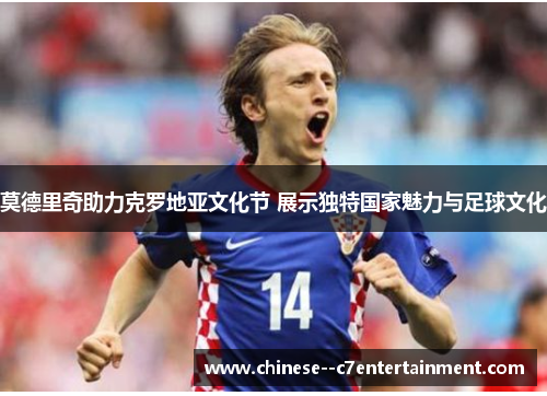 莫德里奇助力克罗地亚文化节 展示独特国家魅力与足球文化 莫德里奇助力克罗地亚文化节 展示独特国家魅力与足球文化