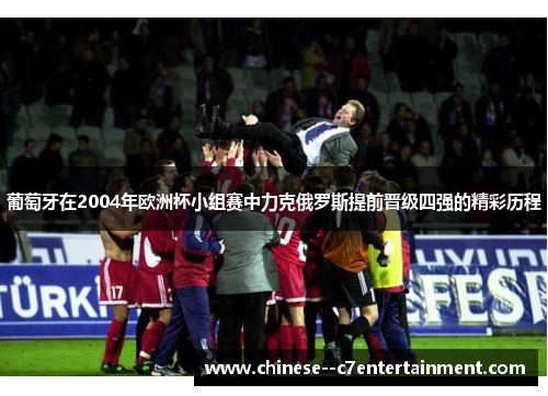 葡萄牙在2004年欧洲杯小组赛中力克俄罗斯提前晋级四强的精彩历程 葡萄牙在2004年欧洲杯小组赛中力克俄罗斯提前晋级四强的精彩历程