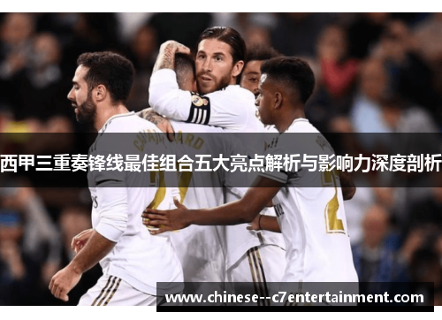西甲三重奏锋线最佳组合五大亮点解析与影响力深度剖析
