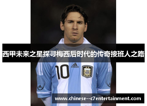 西甲未来之星探寻梅西后时代的传奇接班人之路 西甲未来之星探寻梅西后时代的传奇接班人之路