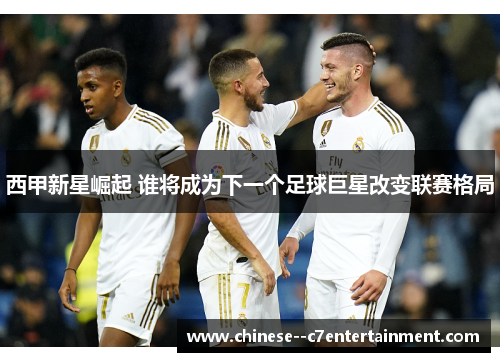 西甲新星崛起 谁将成为下一个足球巨星改变联赛格局 西甲新星崛起 谁将成为下一个足球巨星改变联赛格局