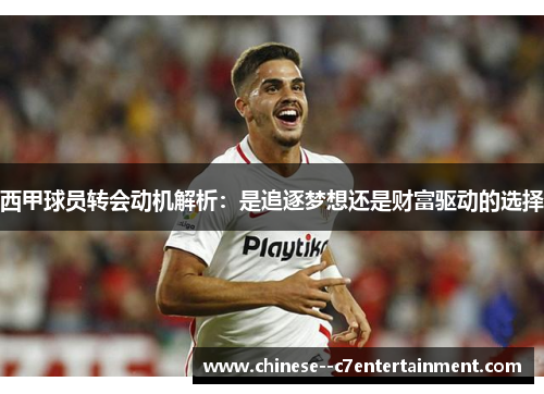 西甲球员转会动机解析:是追逐梦想还是财富驱动的选择 西甲球员转会动机解析:是追逐梦想还是财富驱动的选择