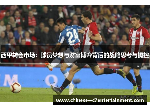 西甲转会市场:球员梦想与财富博弈背后的战略思考与操控 西甲转会市场:球员梦想与财富博弈背后的战略思考与操控