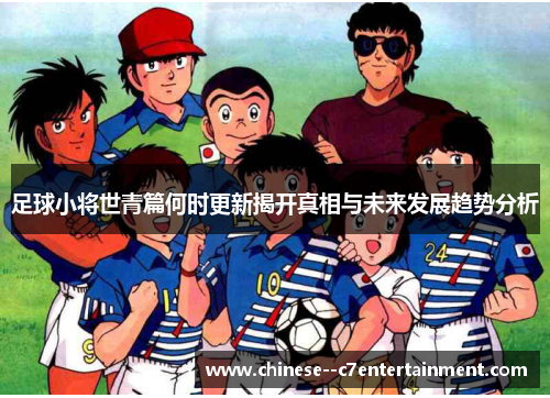 足球小将世青篇何时更新揭开真相与未来发展趋势分析 足球小将世青篇何时更新揭开真相与未来发展趋势分析