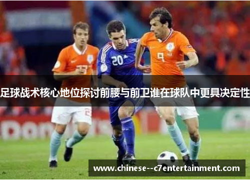 足球战术核心地位探讨前腰与前卫谁在球队中更具决定性 足球战术核心地位探讨前腰与前卫谁在球队中更具决定性
