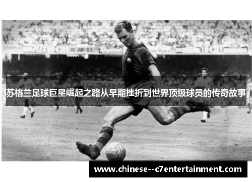 苏格兰足球巨星崛起之路从早期挫折到世界顶级球员的传奇故事 苏格兰足球巨星崛起之路从早期挫折到世界顶级球员的传奇故事