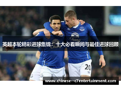 英超本轮精彩进球集锦:十大必看瞬间与最佳进球回顾 英超本轮精彩进球集锦:十大必看瞬间与最佳进球回顾
