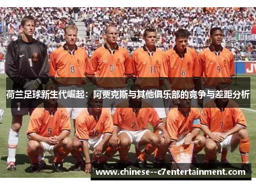 荷兰足球新生代崛起:阿贾克斯与其他俱乐部的竞争与差距分析 荷兰足球新生代崛起:阿贾克斯与其他俱乐部的竞争与差距分析