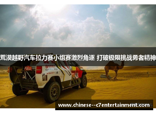 荒漠越野汽车拉力赛小组赛激烈角逐 打破极限挑战勇者精神