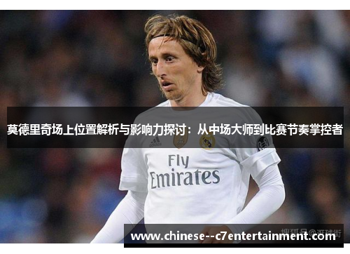 莫德里奇场上位置解析与影响力探讨:从中场大师到比赛节奏掌控者 莫德里奇场上位置解析与影响力探讨:从中场大师到比赛节奏掌控者