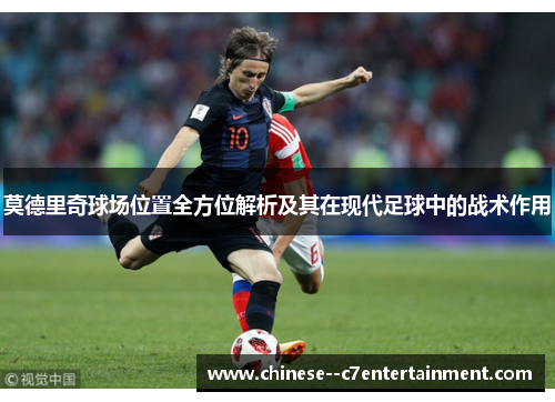 莫德里奇球场位置全方位解析及其在现代足球中的战术作用 莫德里奇球场位置全方位解析及其在现代足球中的战术作用