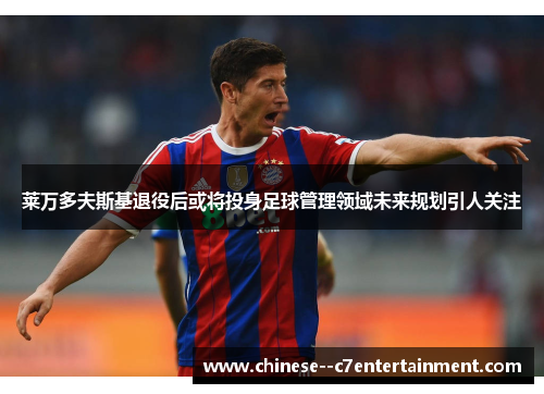 莱万多夫斯基退役后或将投身足球管理领域未来规划引人关注 莱万多夫斯基退役后或将投身足球管理领域未来规划引人关注