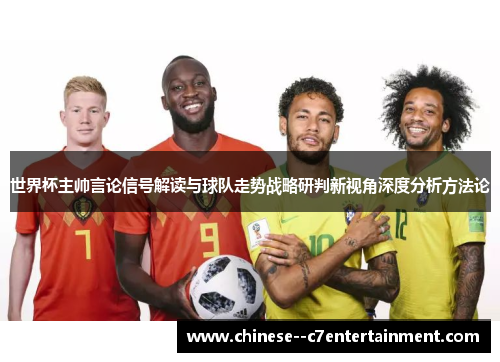 世界杯主帅言论信号解读与球队走势战略研判新视角深度分析方法论 世界杯主帅言论信号解读与球队走势战略研判新视角深度分析方法论