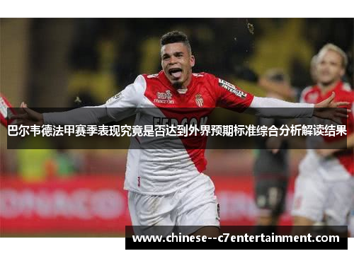 巴尔韦德法甲赛季表现究竟是否达到外界预期标准综合分析解读结果