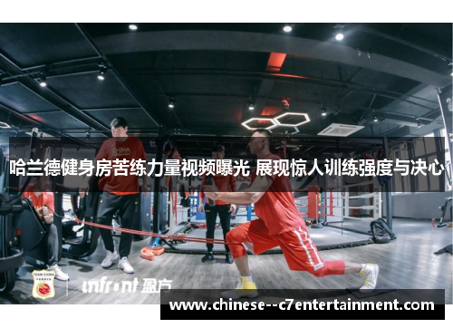 哈兰德健身房苦练力量视频曝光 展现惊人训练强度与决心 哈兰德健身房苦练力量视频曝光 展现惊人训练强度与决心