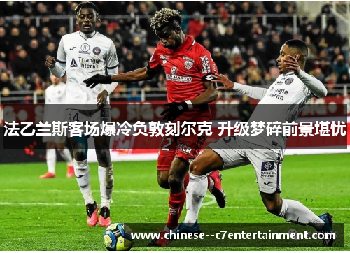 法乙兰斯客场爆冷负敦刻尔克 升级梦碎前景堪忧