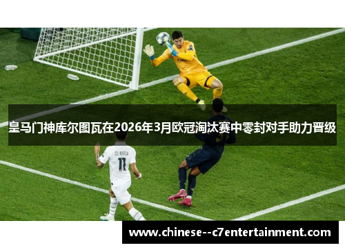 皇马门神库尔图瓦在2026年3月欧冠淘汰赛中零封对手助力晋级