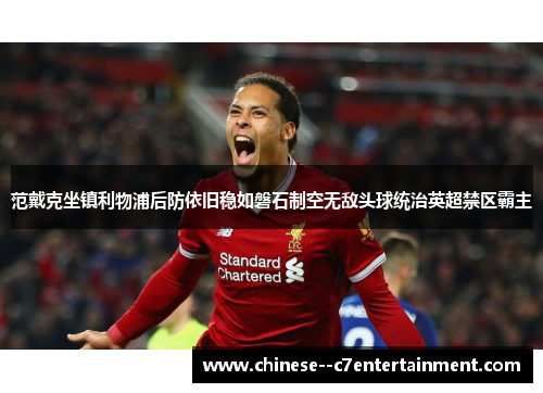 范戴克坐镇利物浦后防依旧稳如磐石制空无敌头球统治英超禁区霸主