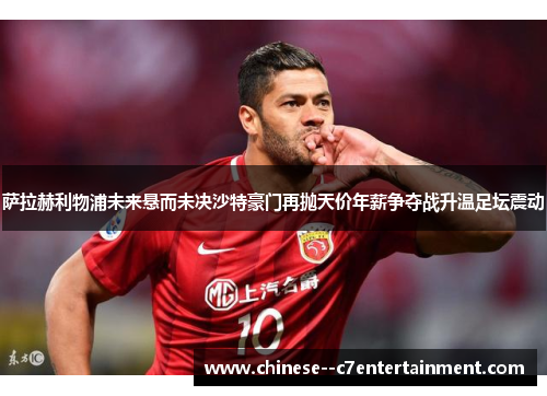 萨拉赫利物浦未来悬而未决沙特豪门再抛天价年薪争夺战升温足坛震动