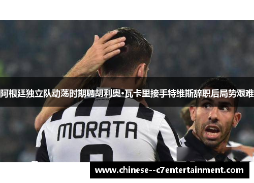 阿根廷独立队动荡时期聘胡利奥·瓦卡里接手特维斯辞职后局势艰难