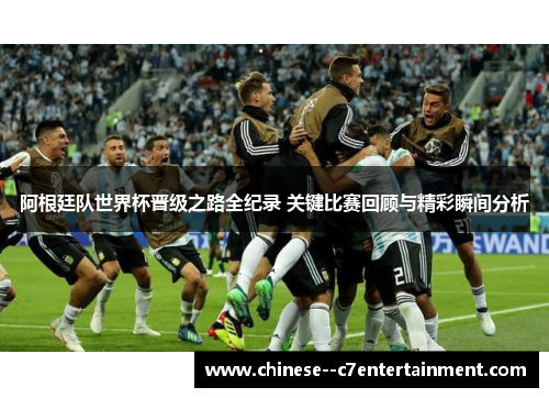 阿根廷队世界杯晋级之路全纪录 关键比赛回顾与精彩瞬间分析